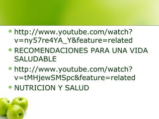  http://www.youtube.com/watch?

v=ny57re4YA_Y&feature=related
 RECOMENDACIONES PARA UNA VIDA
SALUDABLE
 http://www.youtube.com/watch?
v=tMHjewSMSpc&feature=related
 NUTRICION Y SALUD

 