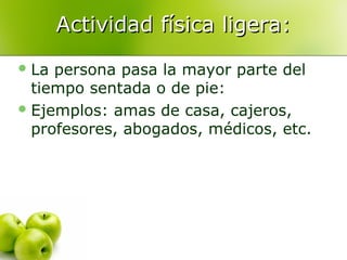 Actividad física ligera:
 La

persona pasa la mayor parte del
tiempo sentada o de pie:
 Ejemplos: amas de casa, cajeros,
profesores, abogados, médicos, etc.

 