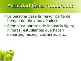 Actividad física moderada:
 La

persona pasa la mayor parte del
tiempo de pie y moviéndose
 Ejemplos: obreros de industria ligera,
niñeras, estudiantes que hacen
deportes, mozos, cocineros, etc.

 