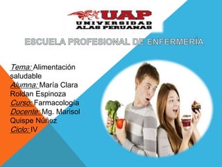 Tema: Alimentación 
saludable 
Alumna: María Clara 
Roldan Espinoza 
Curso: Farmacología 
Docente: Mg. Marisol 
Quispe Núñez 
Ciclo: IV 
 