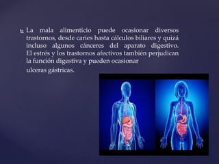  La mala alimenticio puede ocasionar diversos
trastornos, desde caries hasta cálculos biliares y quizá
incluso algunos cánceres del aparato digestivo.
El estrés y los trastornos afectivos también perjudican
la función digestiva y pueden ocasionar
ulceras gástricas.
 