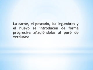 La carne, el pescado, las legumbres y
el huevo se introducen de forma
progresiva añadiéndolas al puré de
verduras:
 