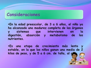 En la edad preescolar, de 3 a 6 años, el niño ya ha alcanzado una madurez completa de los órganos y sistemas que intervienen en la digestión, absorción y metabolismo de los nutrientes. 