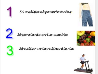  Sé realista al ponerte metas. Sé constante en tus cambio.Sé activo en tu rutina diaria.