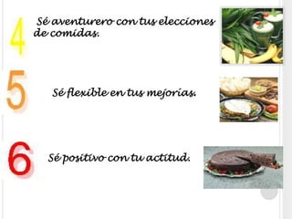  Sé aventurero con tus elecciones de comidas. Sé flexible en tus mejorías.Sé positivo con tu actitud. 