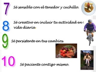  Sé sensible con el tenedor y cuchillo.Sé creativo en incluir tu actividad en tu vida diaria.Sé persistente en tus cambios.  Sé paciente contigo mismo.