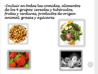-Incluir en todas las comidas, alimentos de los 4 grupos: cereales y tubérculos, frutas y verduras, productos de origen animal, grasas y azúcares.