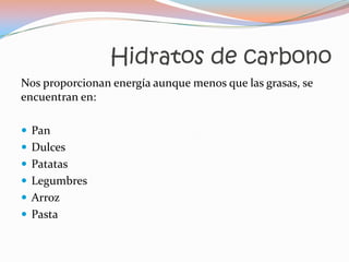Hidratos de carbono
Nos proporcionan energía aunque menos que las grasas, se
encuentran en:

 Pan
 Dulces
 Patatas
 Legumbres
 Arroz
 Pasta
 