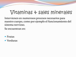 Vitaminas & sales minerales
Intervienen en numerosos procesos necesarios para
nuestro cuerpo, como por ejemplo el funcionamiento del
sistema nervioso.
Se encuentran en:

 Frutas
 Verduras
 
