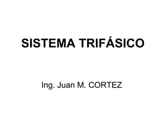SISTEMA TRIFÁSICO
Ing. Juan M. CORTEZ

 