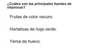 ¿Cuáles son las principales fuentes de
vitaminas?
 Frutas de color oscuro.
 Hortalizas de hoja verde.
 Yema de huevo.
 