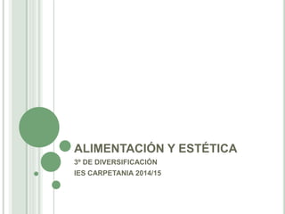 ALIMENTACIÓN Y ESTÉTICA
3º DE DIVERSIFICACIÓN
IES CARPETANIA 2014/15
 