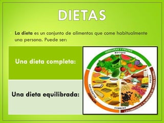 • La dieta es un conjunto de alimentos que come habitualmente
una persona. Puede ser:
Una dieta completa:
Una dieta equilibrada:
 
