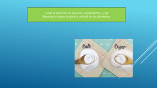 Evitar la adicción de azucares, edulcorantes, y sal
Respetar el sabor original y natural de los alimentos
 