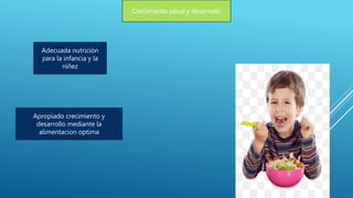 Crecimiento salud y desarrollo
Adecuada nutrición
para la infancia y la
niñez
Apropiado crecimiento y
desarrollo mediante la
alimentacion optima
 