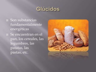    Son substancias
    fundamentalmente
    energéticas
   Se encuentran en el
    pan, los cereales, las
    legumbres, las
    patatas, las
    pastas, etc.
 