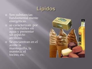    Son substancias
    fundamental mente
    energéticas.
   se caracterizan por
    ser insolubles en
    agua y presentar
    un aspecto
    arcilloso.
   Se encuentran en el
    aceite la
    mantequilla, la
    manteca, el
    tocino, etc.
 