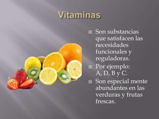    Son substancias
    que satisfacen las
    necesidades
    funcionales y
    reguladoras.
   Por ejemplo:
    A, D, B y C.
   Son especial mente
    abundantes en las
    verduras y frutas
    frescas.
 
