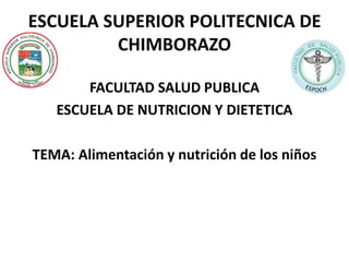 ESCUELA SUPERIOR POLITECNICA DE
CHIMBORAZO
FACULTAD SALUD PUBLICA
ESCUELA DE NUTRICION Y DIETETICA
TEMA: Alimentación y nutrición de los niños
 