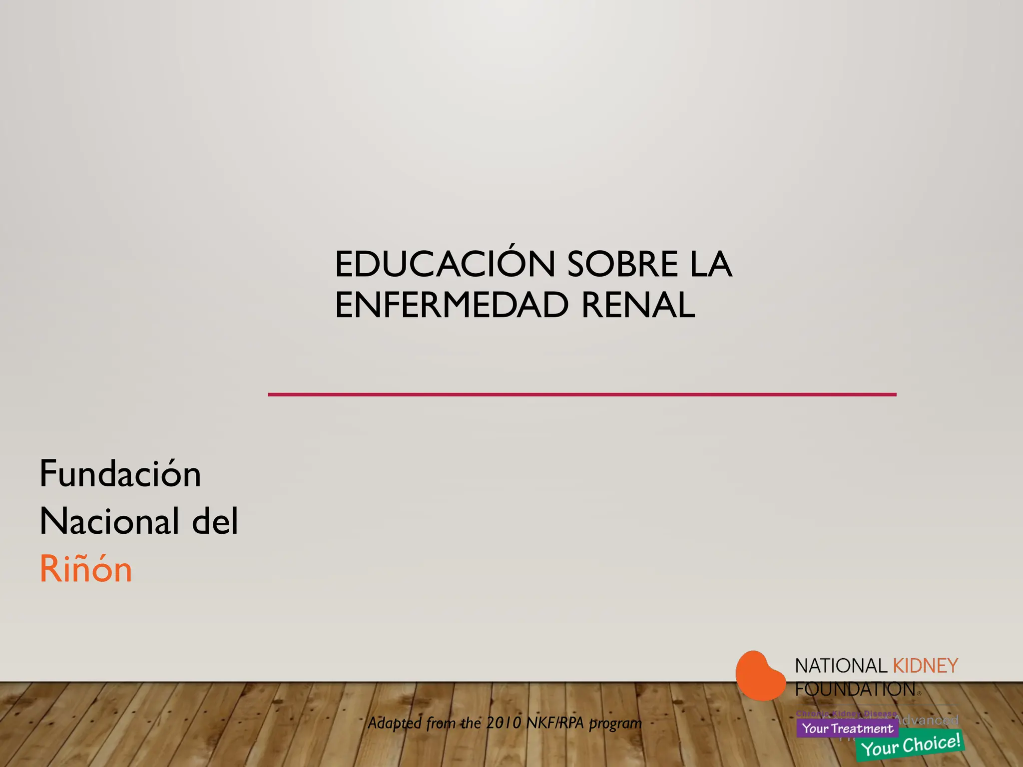 EDUCACIÓN SOBRE LA
ENFERMEDAD RENAL
Adapted from the 2010 NKF/RPA program
Fundación
Nacional del
Riñón
 