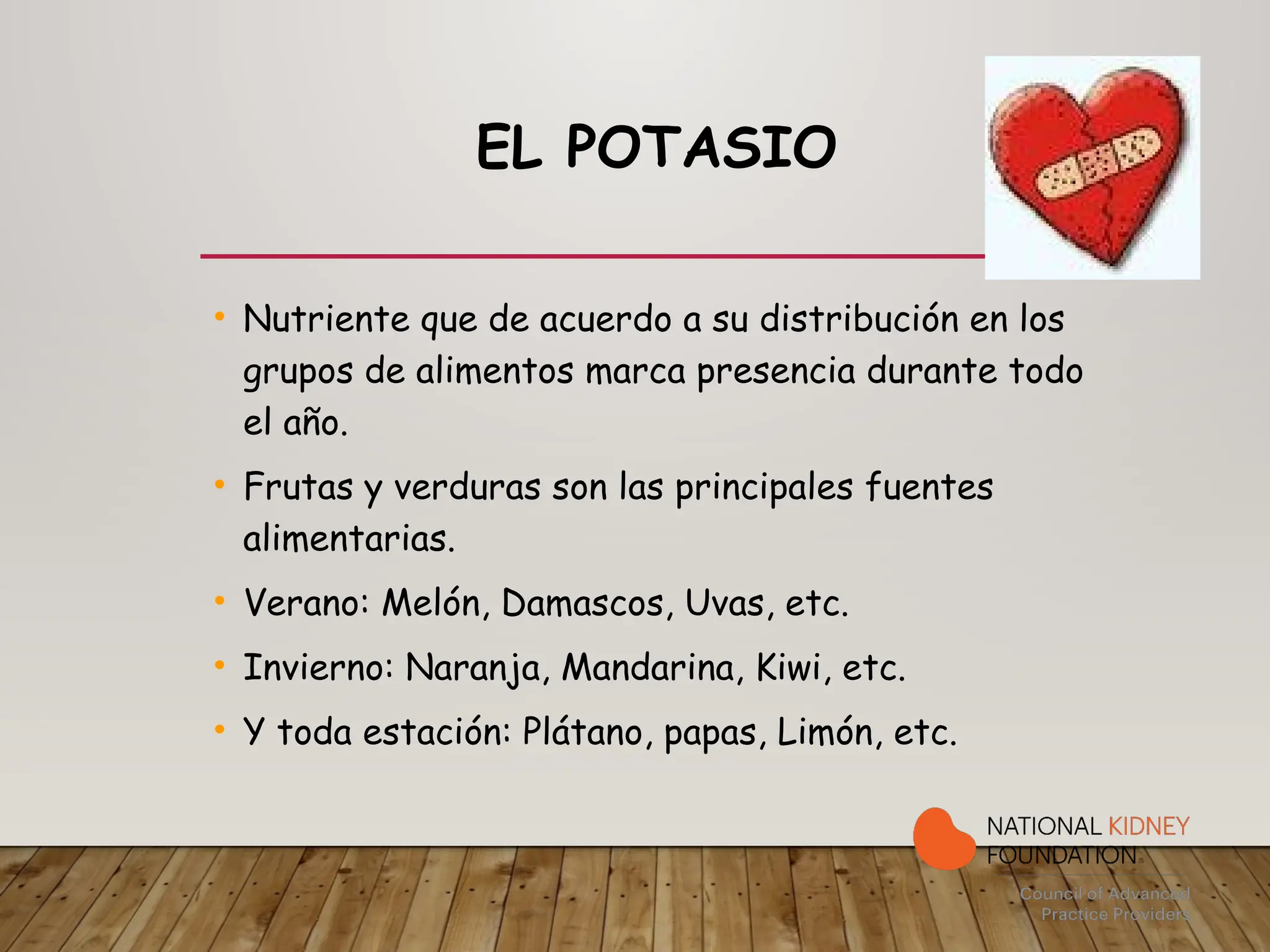 EL POTASIO
• Nutriente que de acuerdo a su distribución en los
grupos de alimentos marca presencia durante todo
el año.
• Frutas y verduras son las principales fuentes
alimentarias.
• Verano: Melón, Damascos, Uvas, etc.
• Invierno: Naranja, Mandarina, Kiwi, etc.
• Y toda estación: Plátano, papas, Limón, etc.
 