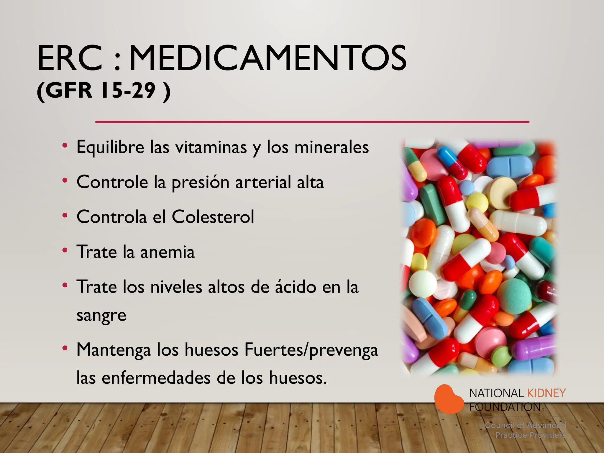 ERC : MEDICAMENTOS
(GFR 15-29 )
• Equilibre las vitaminas y los minerales
• Controle la presión arterial alta
• Controla el Colesterol
• Trate la anemia
• Trate los niveles altos de ácido en la
sangre
• Mantenga los huesos Fuertes/prevenga
las enfermedades de los huesos.
 
