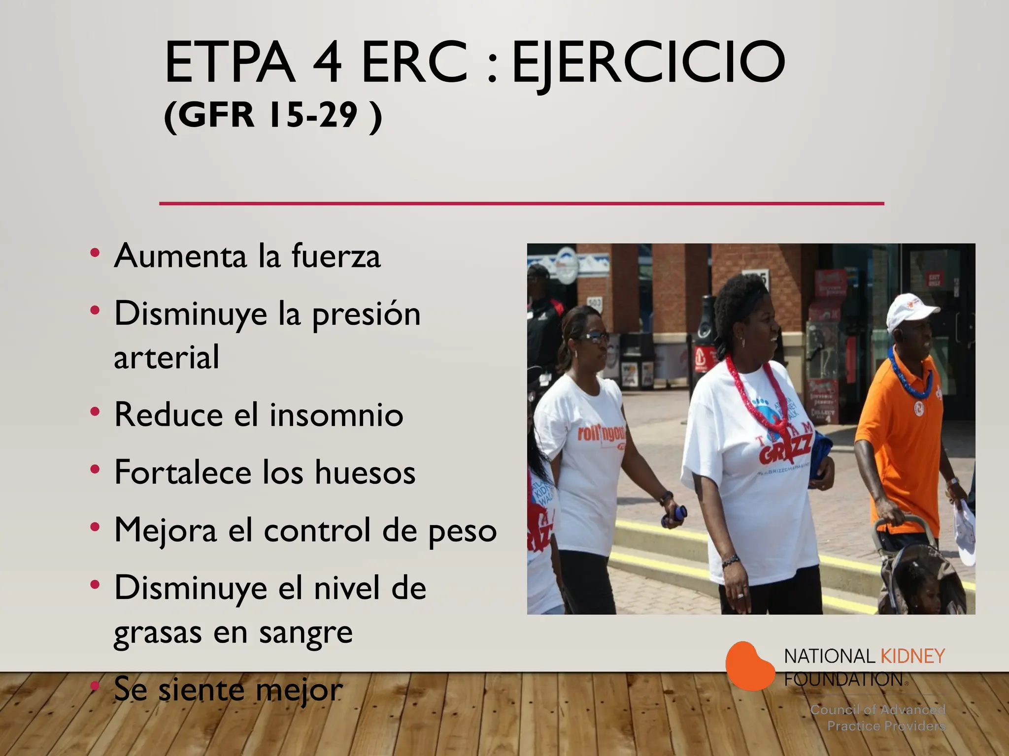 ETPA 4 ERC : EJERCICIO
(GFR 15-29 )
• Aumenta la fuerza
• Disminuye la presión
arterial
• Reduce el insomnio
• Fortalece los huesos
• Mejora el control de peso
• Disminuye el nivel de
grasas en sangre
• Se siente mejor
 