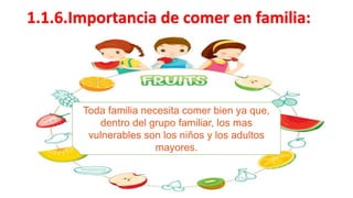 1.1.6.Importancia de comer en familia:
Toda familia necesita comer bien ya que,
dentro del grupo familiar, los mas
vulnerables son los niños y los adultos
mayores.
 
