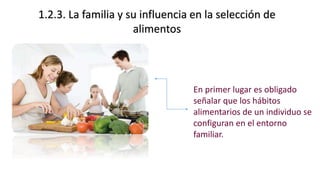 En primer lugar es obligado
señalar que los hábitos
alimentarios de un individuo se
configuran en el entorno
familiar.
1.2.3. La familia y su influencia en la selección de
alimentos
 