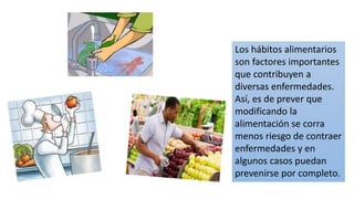 Los hábitos alimentarios
son factores importantes
que contribuyen a
diversas enfermedades.
Así, es de prever que
modificando la
alimentación se corra
menos riesgo de contraer
enfermedades y en
algunos casos puedan
prevenirse por completo.
 