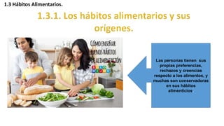 1.3 Hábitos Alimentarios.
Las personas tienen sus
propias preferencias,
rechazos y creencias
respecto a los alimentos, y
muchas son conservadoras
en sus hábitos
alimenticios.
 