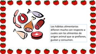 Los hábitos alimentarios
difieren mucho con respecto a
cuales son los alimentos de
origen animal que se prefieren,
gustan y consumen.
 