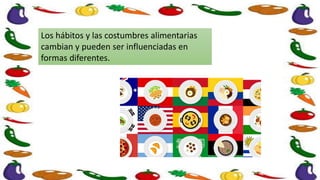 Los hábitos y las costumbres alimentarias
cambian y pueden ser influenciadas en
formas diferentes.
 