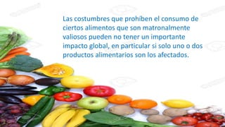 Las costumbres que prohíben el consumo de
ciertos alimentos que son matronalmente
valiosos pueden no tener un importante
impacto global, en particular si solo uno o dos
productos alimentarios son los afectados.
 