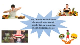 Los cambios en los hábitos
alimentarios no son solo
accidentales y se pueden
iniciar deliberadamente.
 