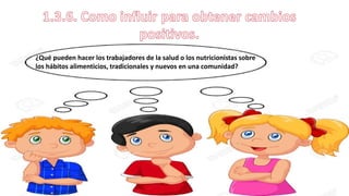 ¿Qué pueden hacer los trabajadores de la salud o los nutricionistas sobre
los hábitos alimenticios, tradicionales y nuevos en una comunidad?
 
