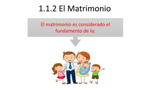 1.1.2 El Matrimonio
El matrimonio es considerado el
fundamento de la:
 