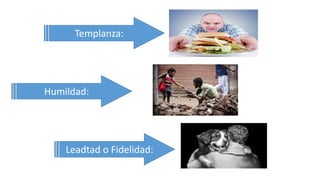 Templanza:
Humildad:
Leadtad o Fidelidad:
 
