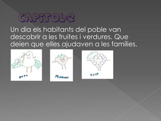 Un dia els habitants del poble van
descobrir a les fruites i verdures. Que
deien que elles ajudaven a les famílies.
 