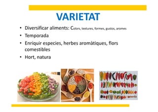 VARIETATVARIETAT
• Diversificar aliments: Colors, textures, formes, gustos, aromes
• Temporada
• Enriquir especies herbes aromàtiques flors• Enriquir especies, herbes aromàtiques, flors
comestibles
H t t• Hort, natura
 