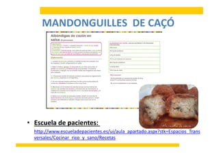 MANDONGUILLES DE CAÇÓMANDONGUILLES  DE CAÇÓ
• Escuela de pacientes:
// / /http://www.escueladepacientes.es/ui/aula_apartado.aspx?stk=Espacios_Trans
versales/Cocinar_rico_y_sano/Recetas
 