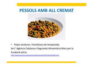 PESSOLS AMB ALL CREMATPESSOLS AMB ALL CREMAT
• Fitxes verdures i hortalisses de temporada
d L’ A è i C t l S t t Ali tà i f t lde L’ Agència Catalana e Seguretat Alimentària fetes per la
fundació alícia: 
http://www gencat cat/salut/acsa/html/ca/dir2915/doc34569 htmlhttp://www.gencat.cat/salut/acsa/html/ca/dir2915/doc34569.html
 