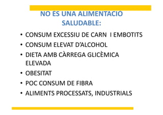 NO ÉS UNA ALIMENTACIÓ 
SALUDABLE:
• CONSUM EXCESSIU DE CARN  I EMBOTITS
• CONSUM ELEVAT D’ALCOHOL• CONSUM ELEVAT DALCOHOL 
• DIETA AMB CÀRREGA GLICÈMICA 
ELEVADA
• OBESITAT
• POC CONSUM DE FIBRA• POC CONSUM DE FIBRA
• ALIMENTS PROCESSATS, INDUSTRIALS
 