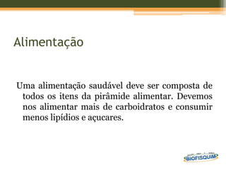 Alimentação
Uma alimentação saudável deve ser composta de
todos os itens da pirâmide alimentar. Devemos
nos alimentar mais de carboidratos e consumir
menos lipídios e açucares.
 