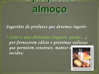 Sugestões de produtos que devemos ingerir: Leite e seus derivados (iogurte, queijo...) ,  por fornecerem cálcio e proteínas valiosas que permitem construir, manter e renovar os tecidos; 