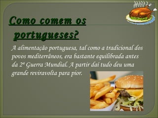 Como comem os portugueses? A alimentação portuguesa, tal como a tradicional dos povos mediterrâneos, era bastante equilibrada antes da 2ª Guerra Mundial. A partir daí tudo deu uma grande reviravolta para pior. 