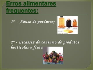 1º  - Abuso de gorduras; 2º - Escassez de consumo de produtos  hortícolas e frutas; 