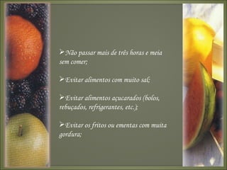 Não passar mais de três horas e meia sem comer; Evitar alimentos com muito sal;  Evitar alimentos açucarados (bolos, rebuçados, refrigerantes, etc.); Evitar os fritos ou ementas com muita gordura; 