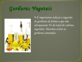 É importante reduzir a ingestão de gorduras de forma a que não ultrapassem 3% do total de calorias ingeridas. Devemos evitar as gorduras saturadas.  Gorduras Vegetais 