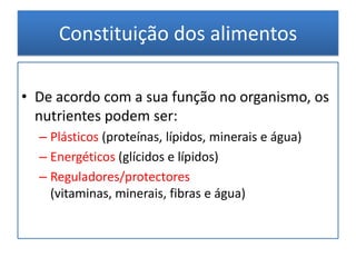 Constituição dos alimentosCada alimento é formado por vários nutrientes, em quantidades variáveis;Para uma alimentação equilibrada é necessário ingerir vários alimentos de modo a recebermos todos os nutrientes.
